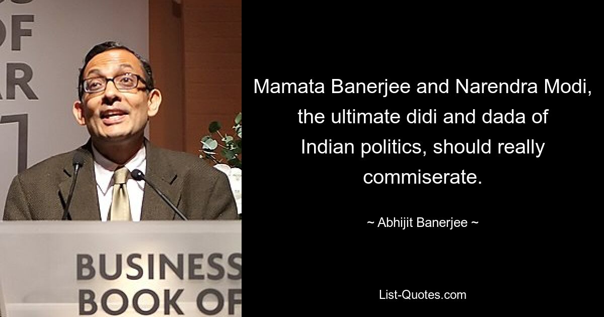 Mamata Banerjee and Narendra Modi, the ultimate didi and dada of Indian politics, should really commiserate. — © Abhijit Banerjee