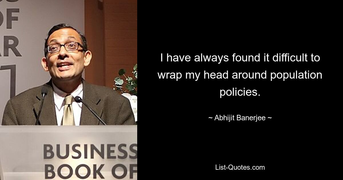 I have always found it difficult to wrap my head around population policies. — © Abhijit Banerjee