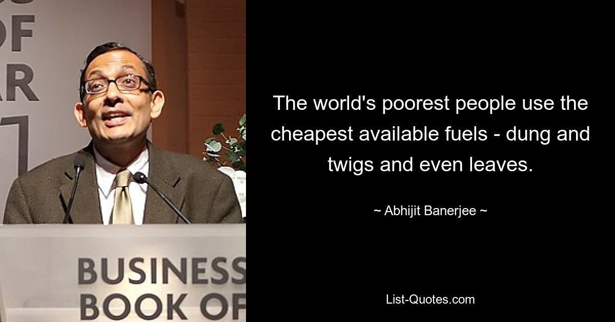 The world's poorest people use the cheapest available fuels - dung and twigs and even leaves. — © Abhijit Banerjee