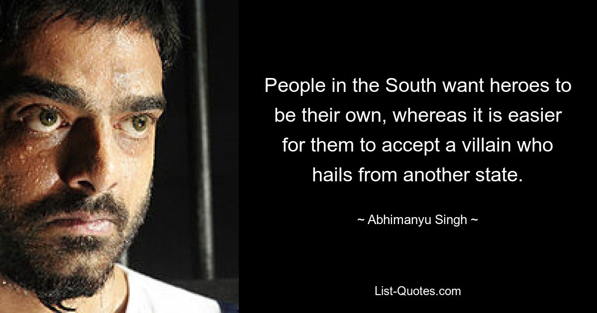 People in the South want heroes to be their own, whereas it is easier for them to accept a villain who hails from another state. — © Abhimanyu Singh