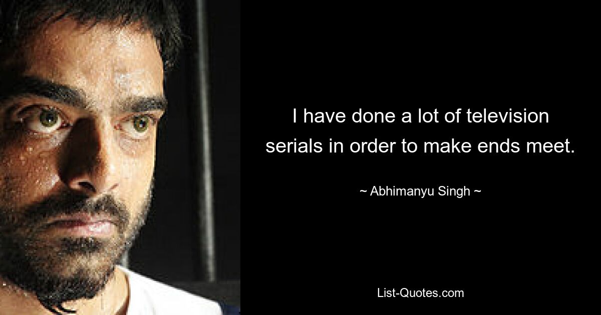 I have done a lot of television serials in order to make ends meet. — © Abhimanyu Singh