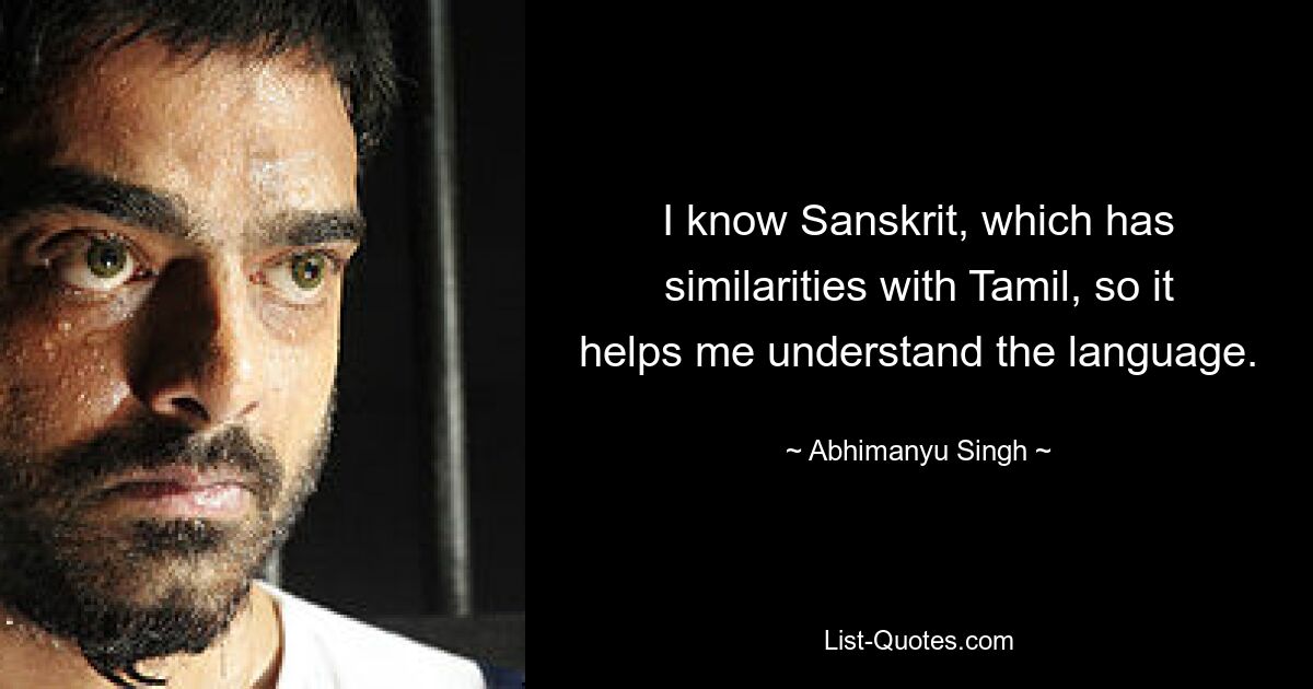 I know Sanskrit, which has similarities with Tamil, so it helps me understand the language. — © Abhimanyu Singh