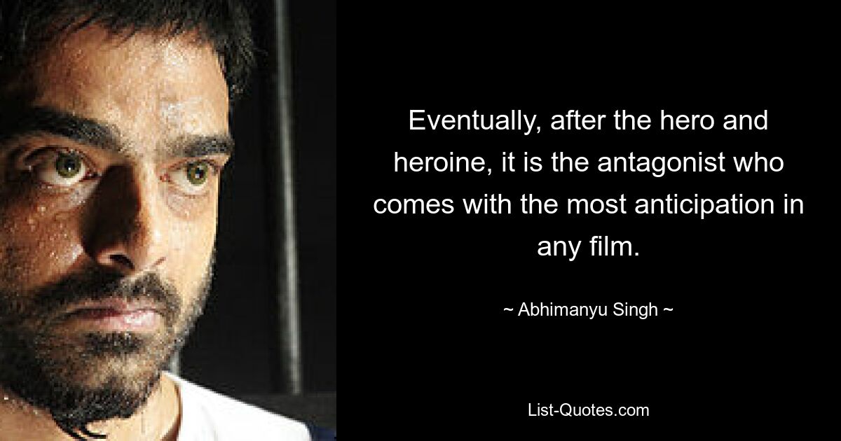 Eventually, after the hero and heroine, it is the antagonist who comes with the most anticipation in any film. — © Abhimanyu Singh