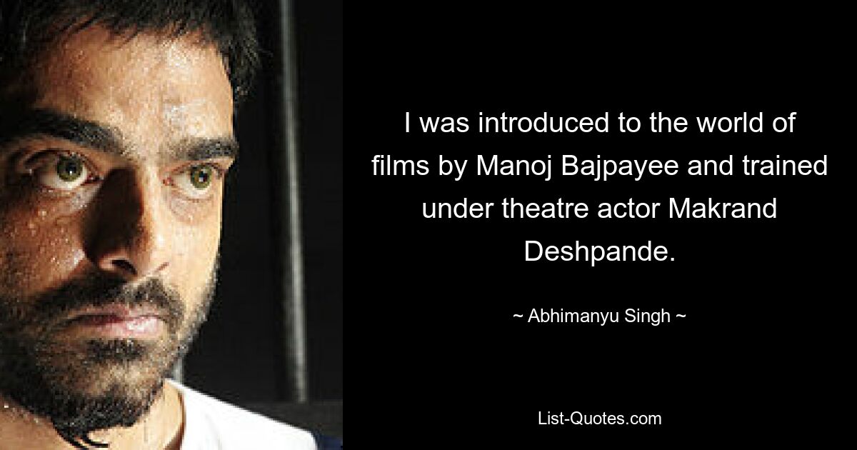 I was introduced to the world of films by Manoj Bajpayee and trained under theatre actor Makrand Deshpande. — © Abhimanyu Singh