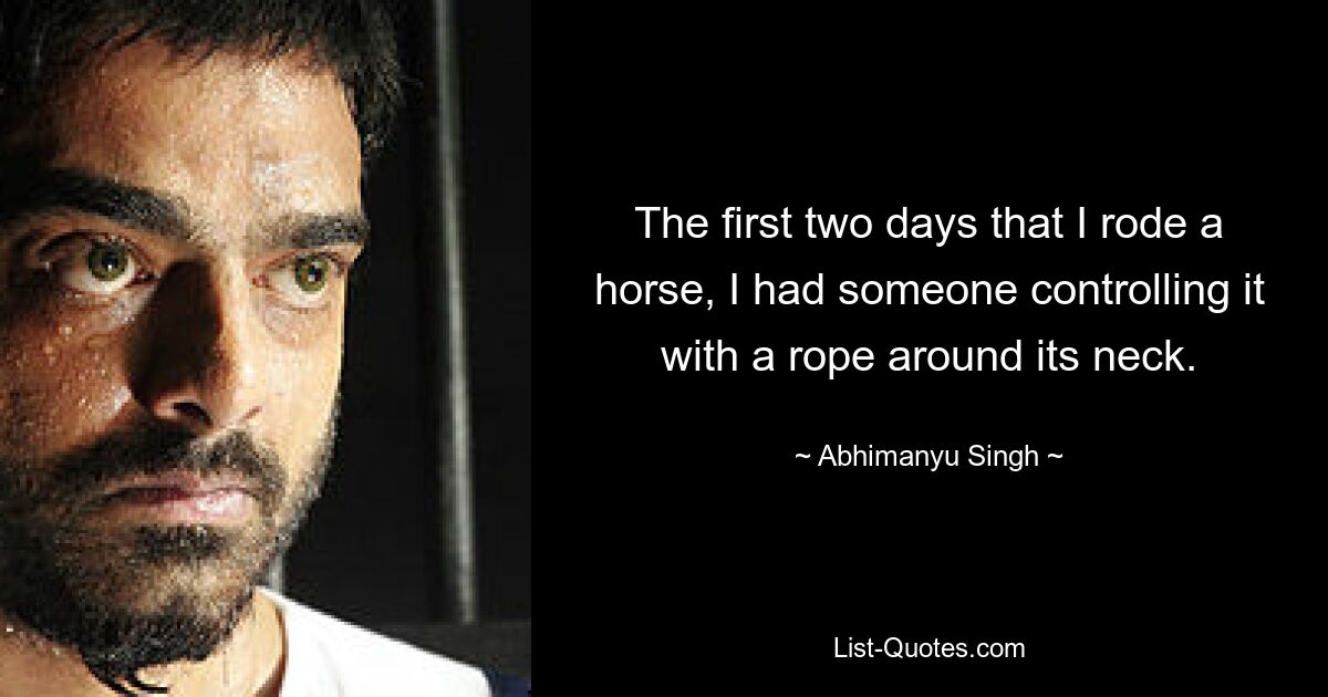 The first two days that I rode a horse, I had someone controlling it with a rope around its neck. — © Abhimanyu Singh