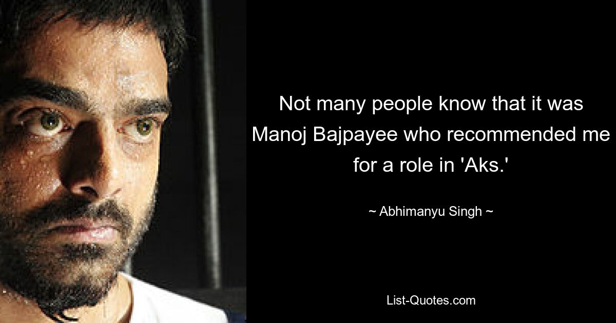 Not many people know that it was Manoj Bajpayee who recommended me for a role in 'Aks.' — © Abhimanyu Singh