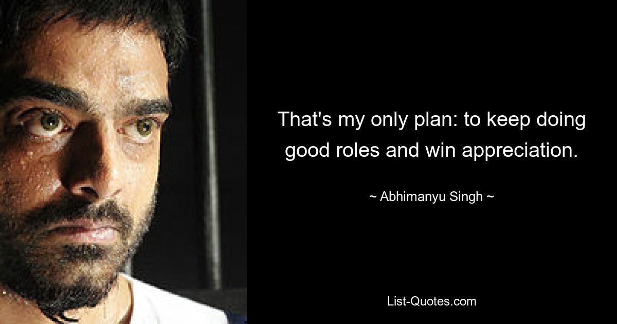 That's my only plan: to keep doing good roles and win appreciation. — © Abhimanyu Singh