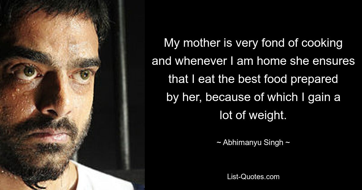 My mother is very fond of cooking and whenever I am home she ensures that I eat the best food prepared by her, because of which I gain a lot of weight. — © Abhimanyu Singh