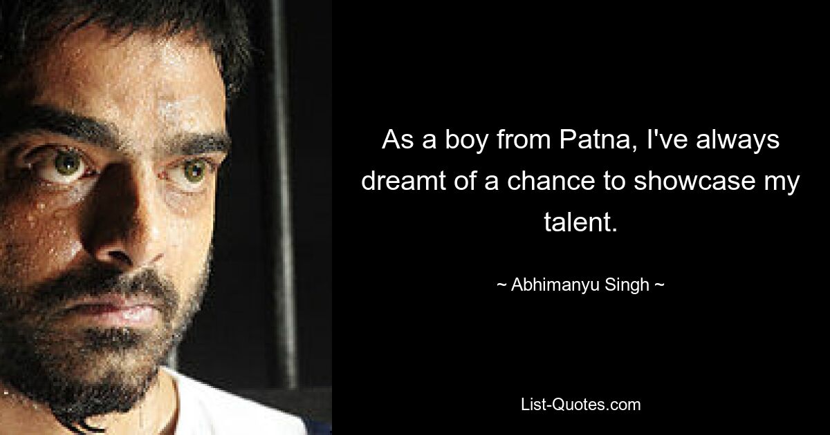 As a boy from Patna, I've always dreamt of a chance to showcase my talent. — © Abhimanyu Singh