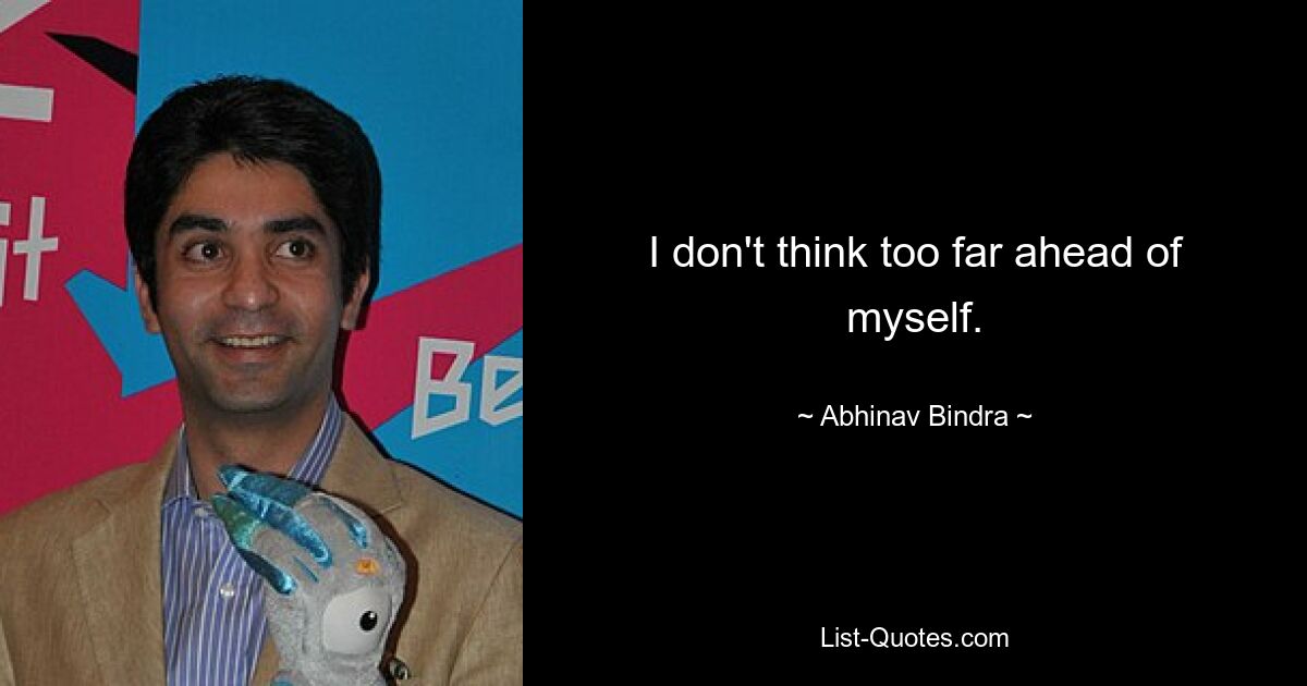 I don't think too far ahead of myself. — © Abhinav Bindra