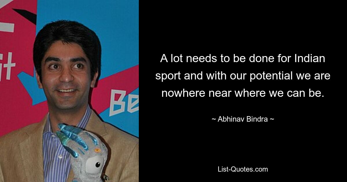 A lot needs to be done for Indian sport and with our potential we are nowhere near where we can be. — © Abhinav Bindra