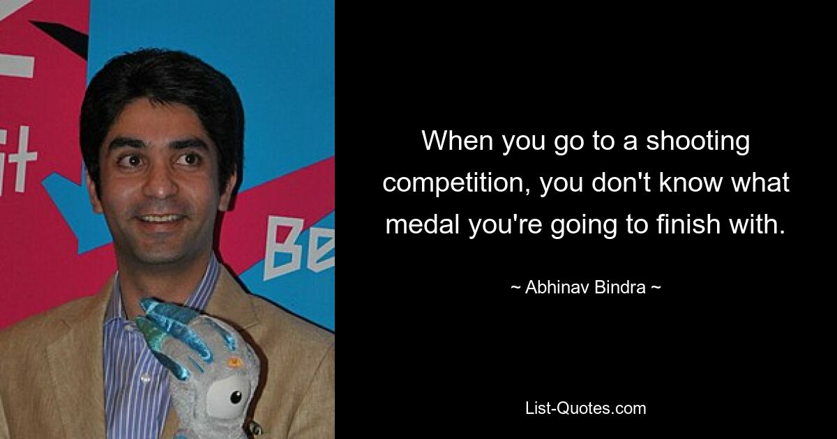 When you go to a shooting competition, you don't know what medal you're going to finish with. — © Abhinav Bindra