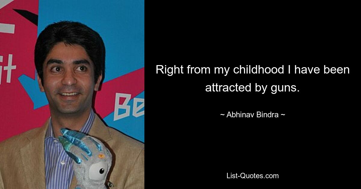 Right from my childhood I have been attracted by guns. — © Abhinav Bindra