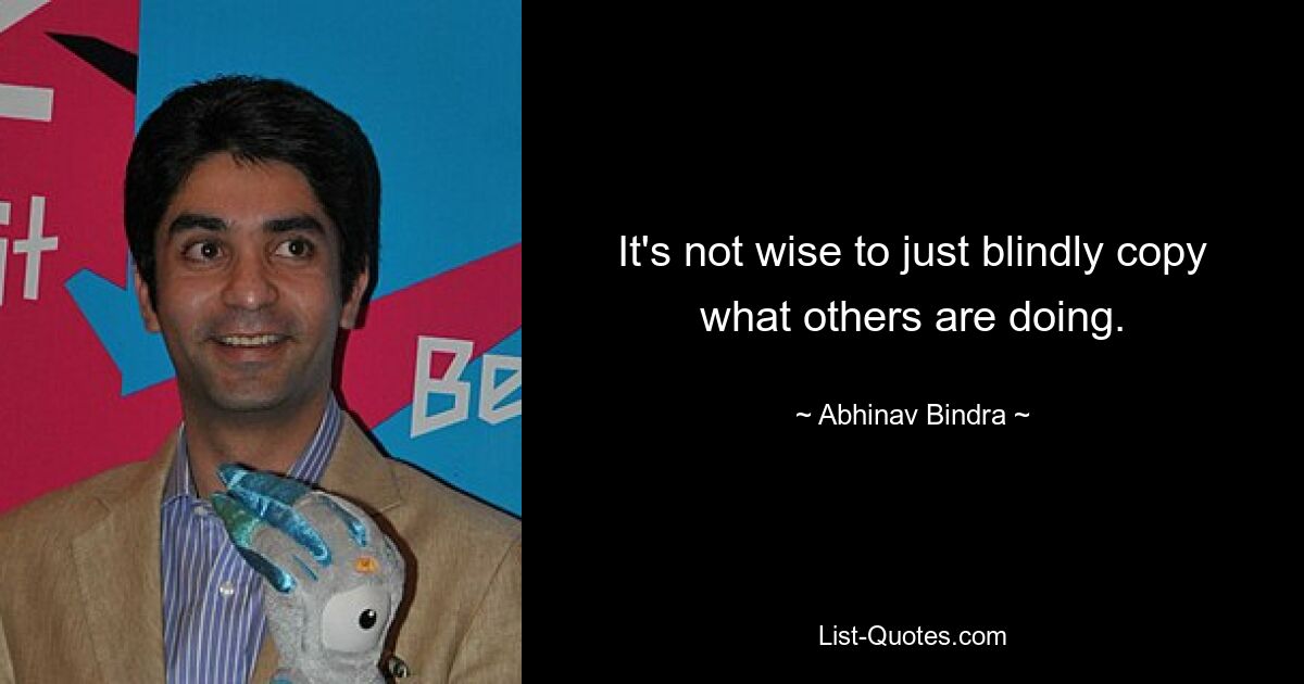 It's not wise to just blindly copy what others are doing. — © Abhinav Bindra