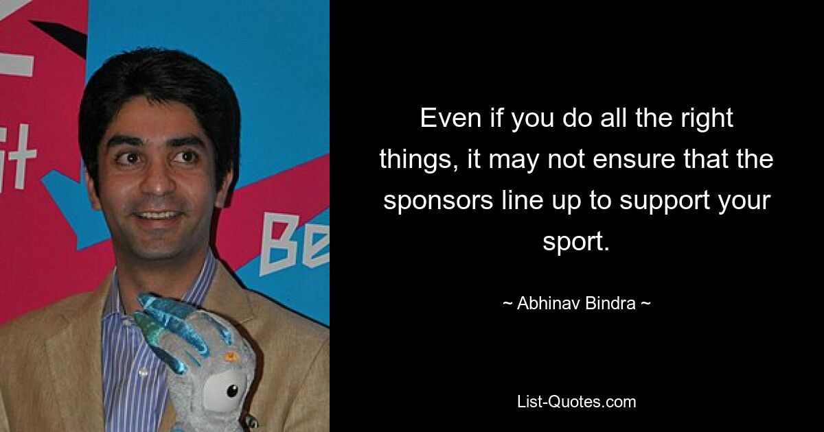 Even if you do all the right things, it may not ensure that the sponsors line up to support your sport. — © Abhinav Bindra