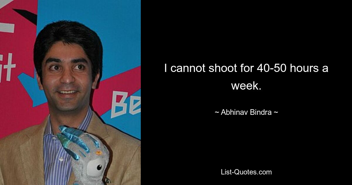 I cannot shoot for 40-50 hours a week. — © Abhinav Bindra