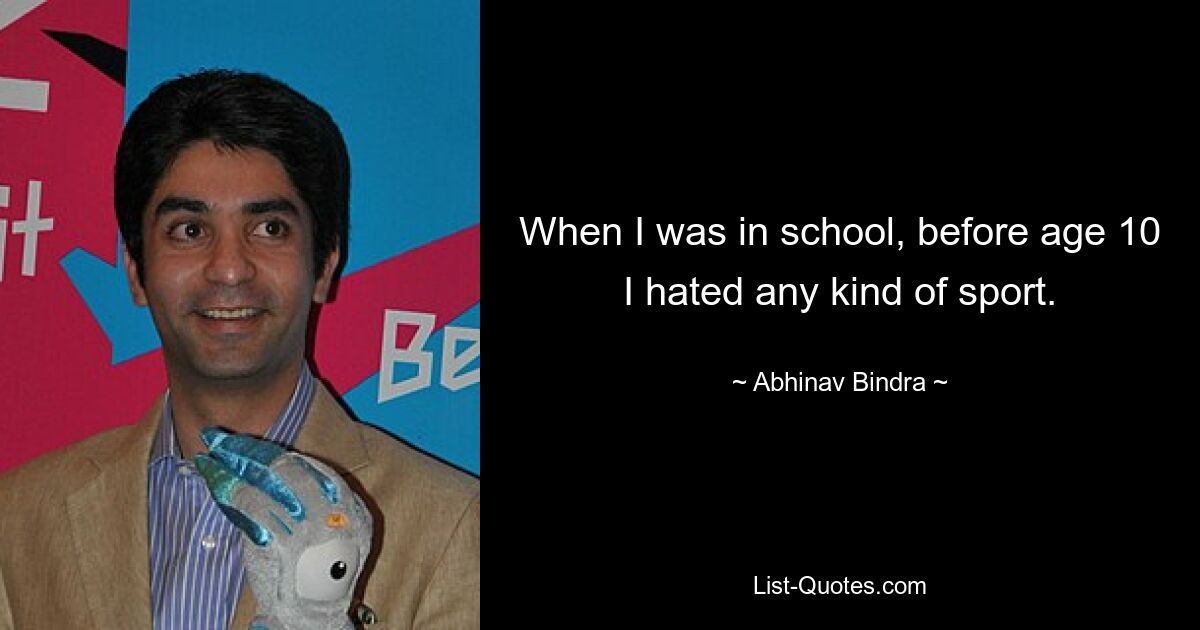 When I was in school, before age 10 I hated any kind of sport. — © Abhinav Bindra