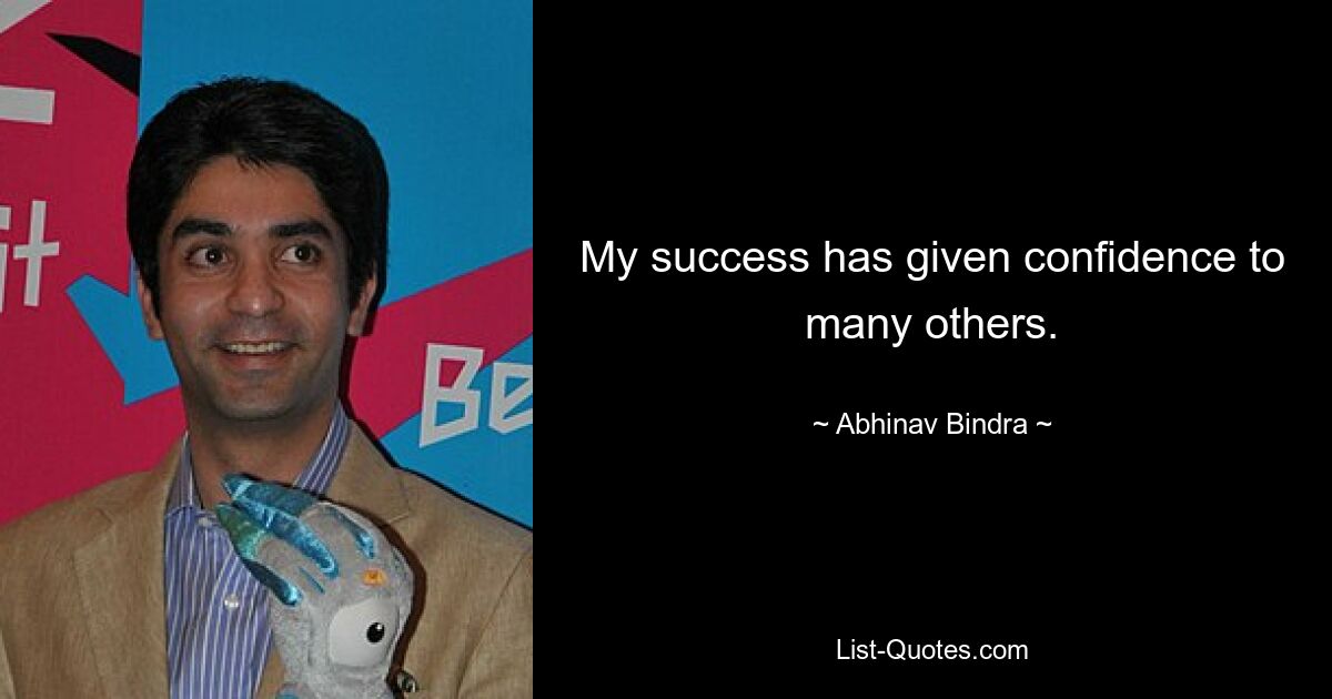 My success has given confidence to many others. — © Abhinav Bindra