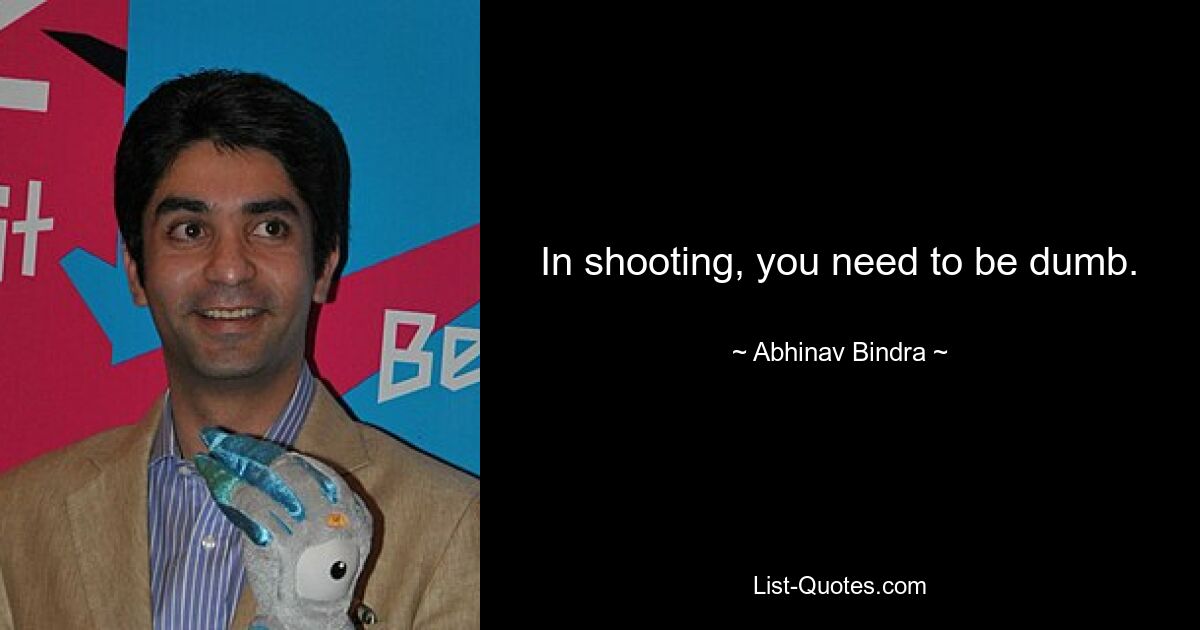 In shooting, you need to be dumb. — © Abhinav Bindra