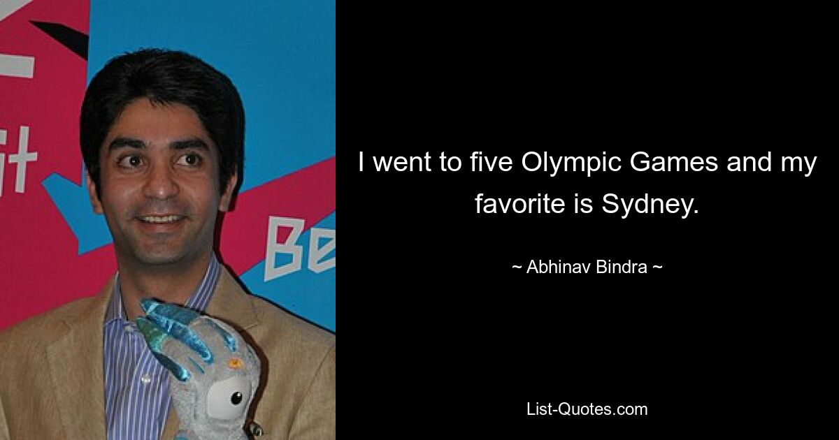 I went to five Olympic Games and my favorite is Sydney. — © Abhinav Bindra