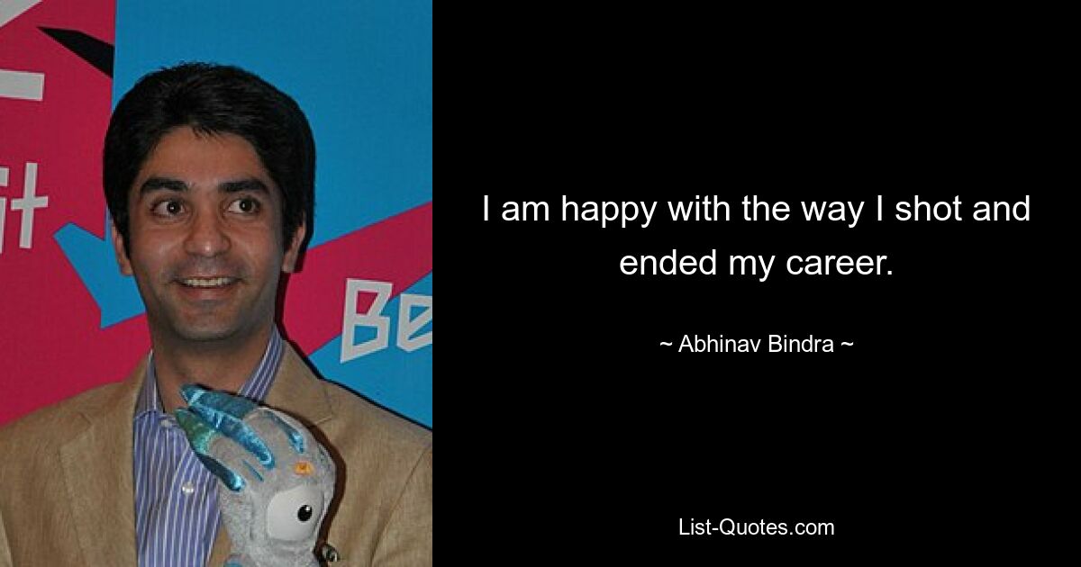 I am happy with the way I shot and ended my career. — © Abhinav Bindra