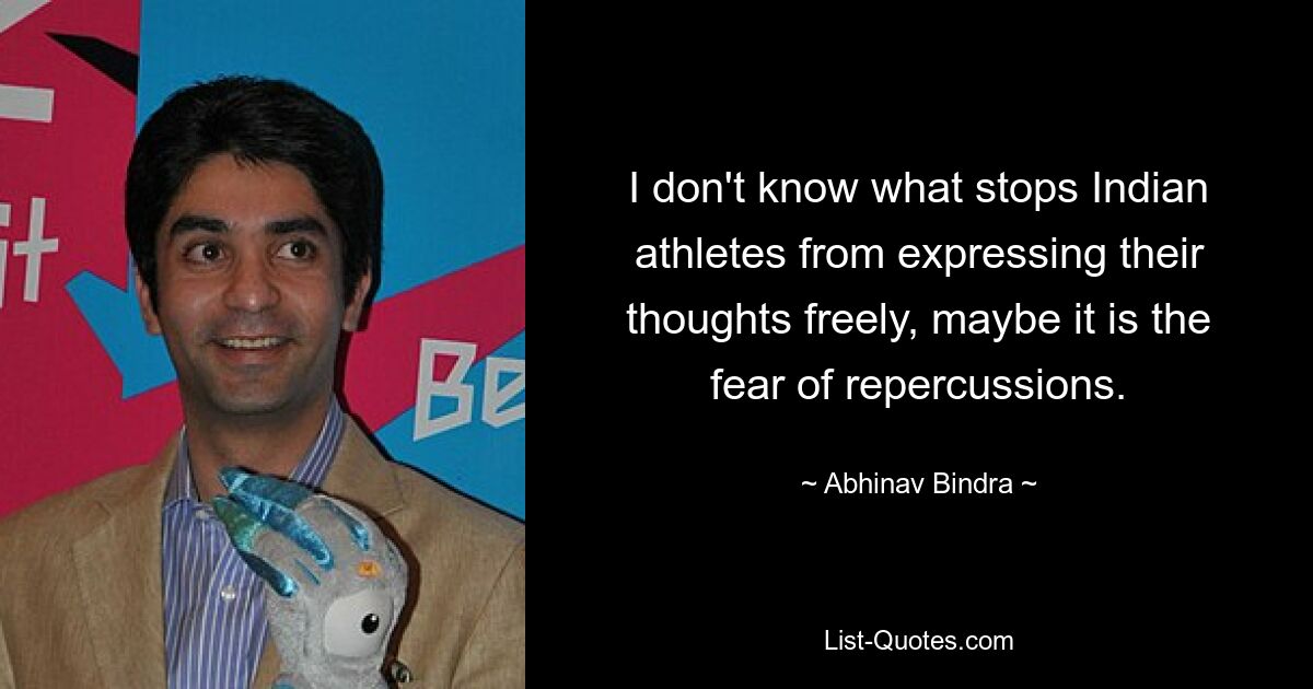 I don't know what stops Indian athletes from expressing their thoughts freely, maybe it is the fear of repercussions. — © Abhinav Bindra