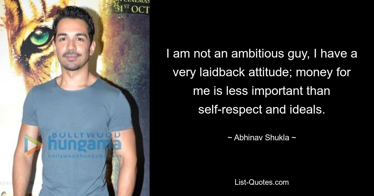 I am not an ambitious guy, I have a very laidback attitude; money for me is less important than self-respect and ideals. — © Abhinav Shukla