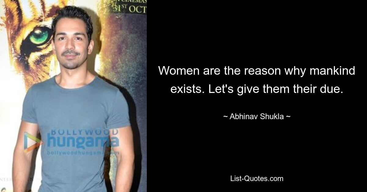 Women are the reason why mankind exists. Let's give them their due. — © Abhinav Shukla