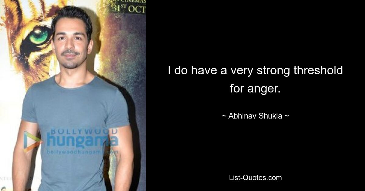 I do have a very strong threshold for anger. — © Abhinav Shukla