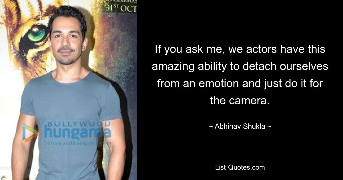 If you ask me, we actors have this amazing ability to detach ourselves from an emotion and just do it for the camera. — © Abhinav Shukla