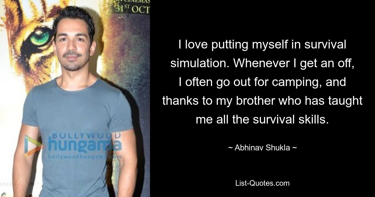 I love putting myself in survival simulation. Whenever I get an off, I often go out for camping, and thanks to my brother who has taught me all the survival skills. — © Abhinav Shukla