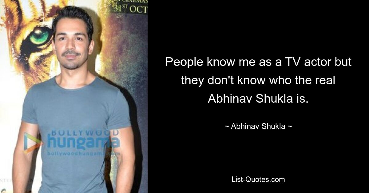 People know me as a TV actor but they don't know who the real Abhinav Shukla is. — © Abhinav Shukla