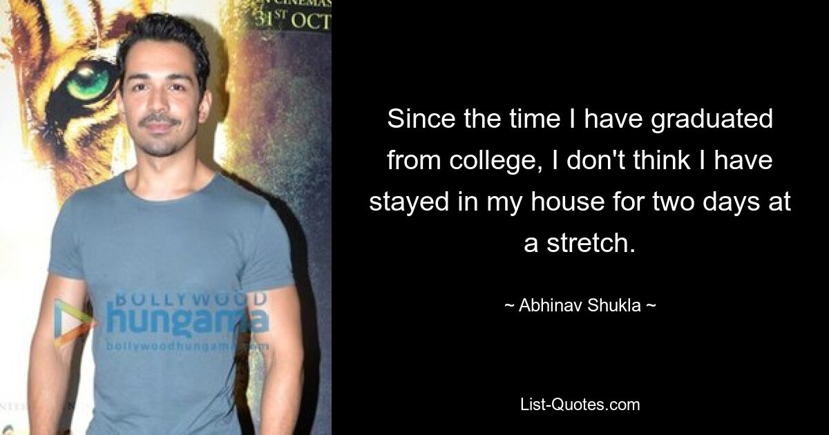 Since the time I have graduated from college, I don't think I have stayed in my house for two days at a stretch. — © Abhinav Shukla