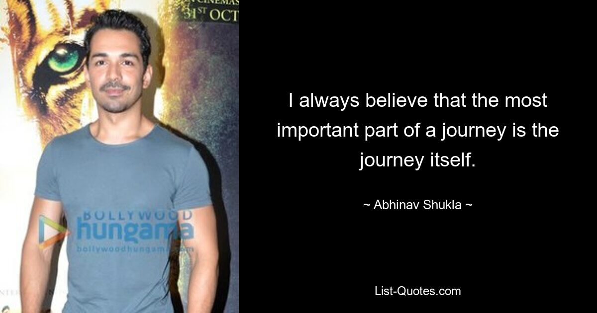 I always believe that the most important part of a journey is the journey itself. — © Abhinav Shukla