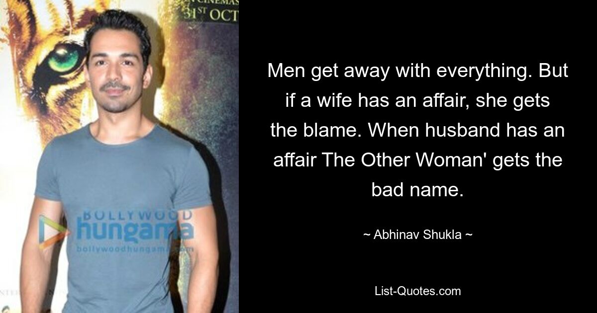 Men get away with everything. But if a wife has an affair, she gets the blame. When husband has an affair The Other Woman' gets the bad name. — © Abhinav Shukla