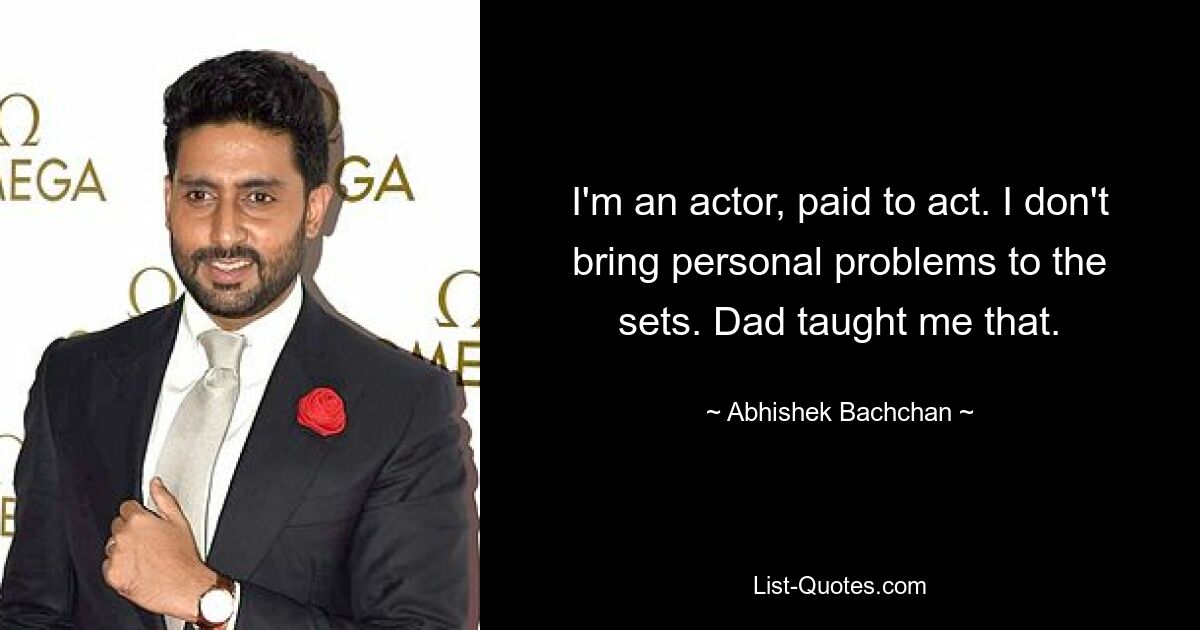 I'm an actor, paid to act. I don't bring personal problems to the sets. Dad taught me that. — © Abhishek Bachchan