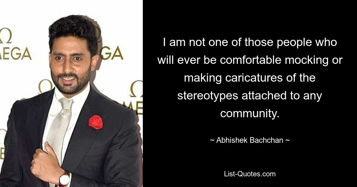 I am not one of those people who will ever be comfortable mocking or making caricatures of the stereotypes attached to any community. — © Abhishek Bachchan