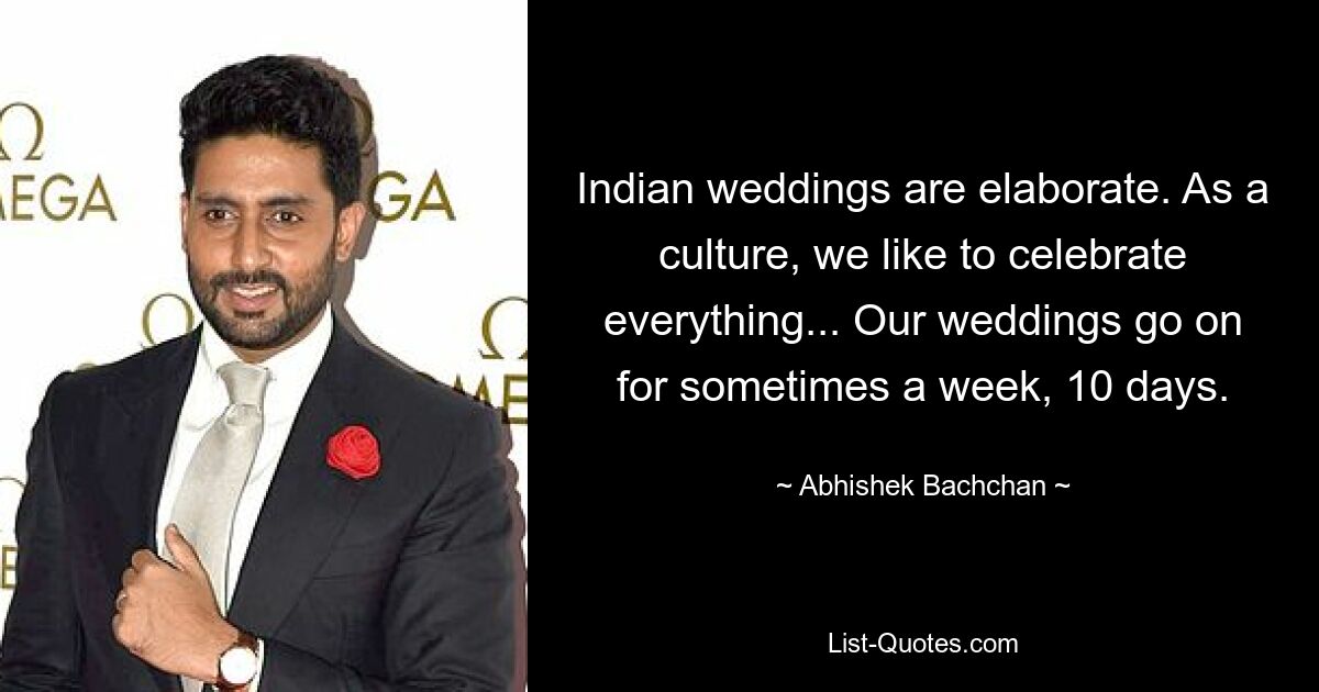 Indian weddings are elaborate. As a culture, we like to celebrate everything... Our weddings go on for sometimes a week, 10 days. — © Abhishek Bachchan