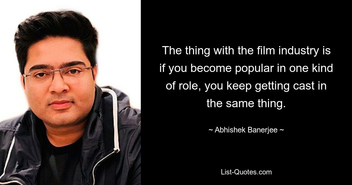 The thing with the film industry is if you become popular in one kind of role, you keep getting cast in the same thing. — © Abhishek Banerjee