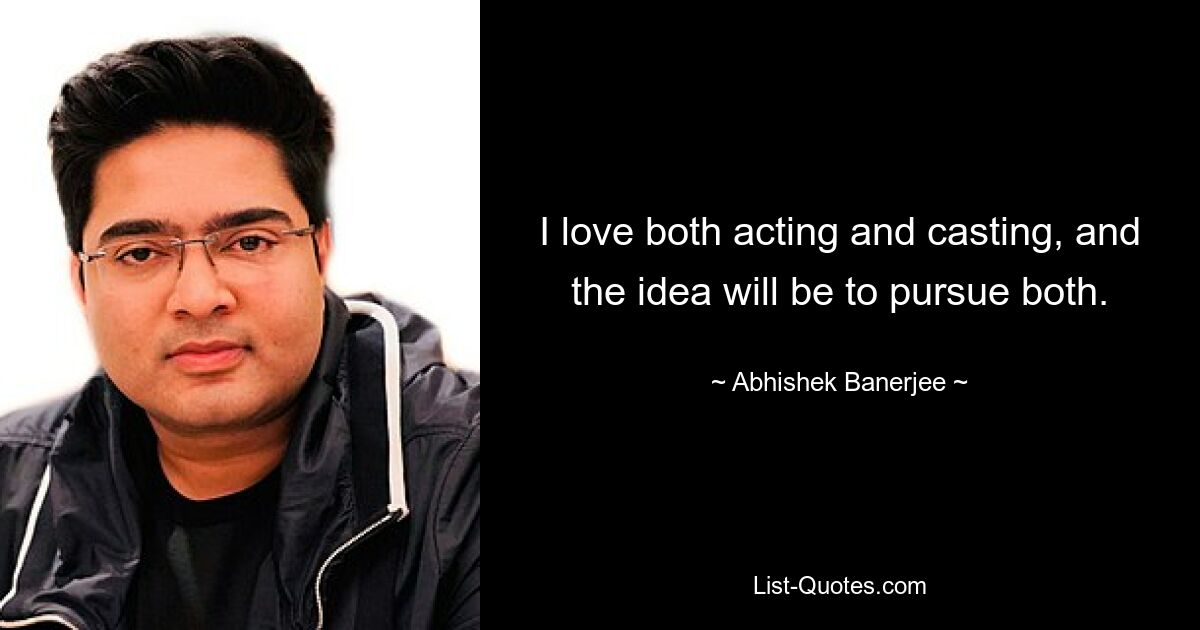 I love both acting and casting, and the idea will be to pursue both. — © Abhishek Banerjee