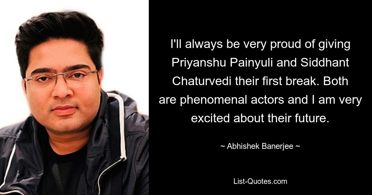 I'll always be very proud of giving Priyanshu Painyuli and Siddhant Chaturvedi their first break. Both are phenomenal actors and I am very excited about their future. — © Abhishek Banerjee