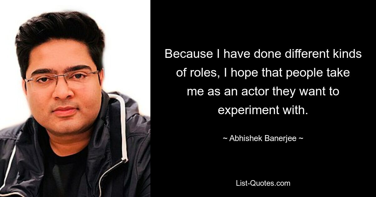 Because I have done different kinds of roles, I hope that people take me as an actor they want to experiment with. — © Abhishek Banerjee