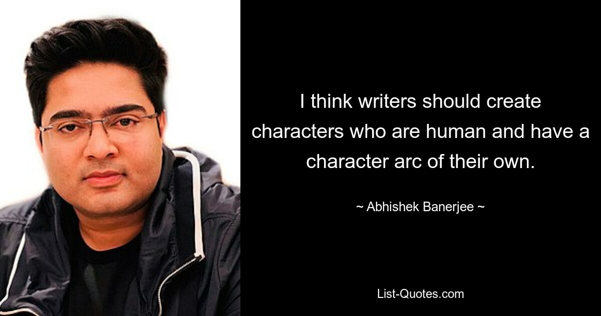 I think writers should create characters who are human and have a character arc of their own. — © Abhishek Banerjee