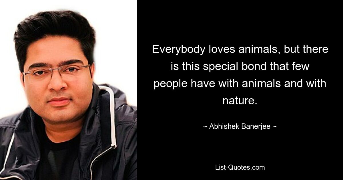 Everybody loves animals, but there is this special bond that few people have with animals and with nature. — © Abhishek Banerjee