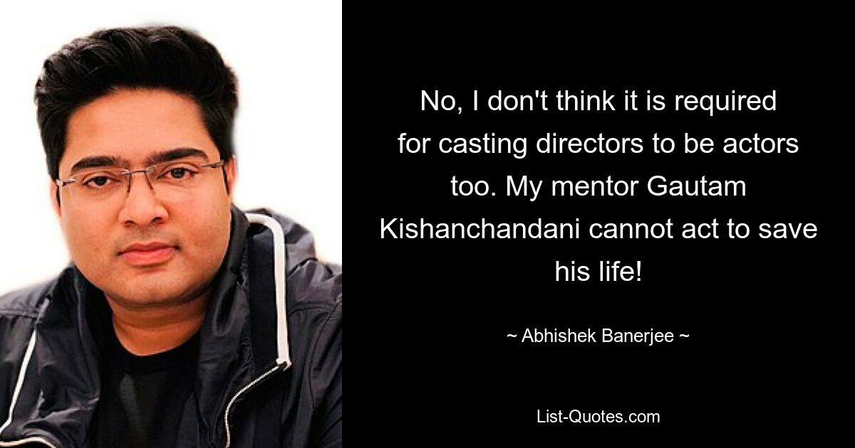 No, I don't think it is required for casting directors to be actors too. My mentor Gautam Kishanchandani cannot act to save his life! — © Abhishek Banerjee