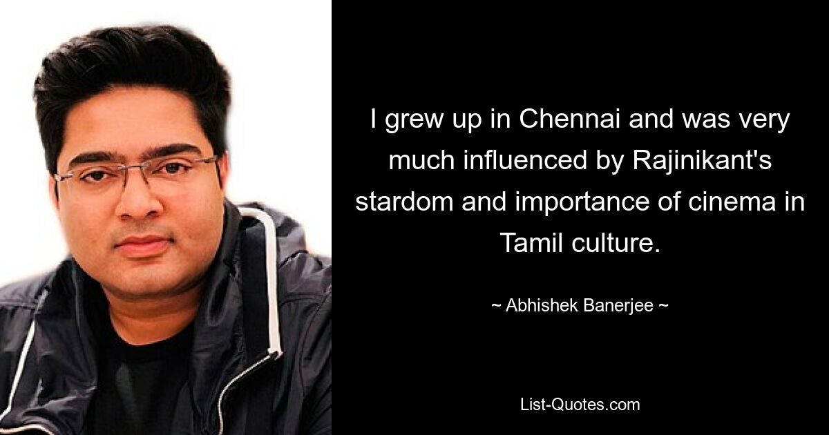 I grew up in Chennai and was very much influenced by Rajinikant's stardom and importance of cinema in Tamil culture. — © Abhishek Banerjee