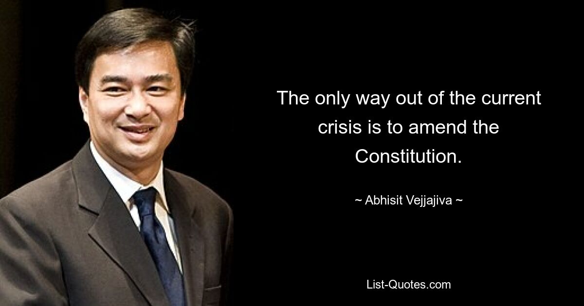 The only way out of the current crisis is to amend the Constitution. — © Abhisit Vejjajiva