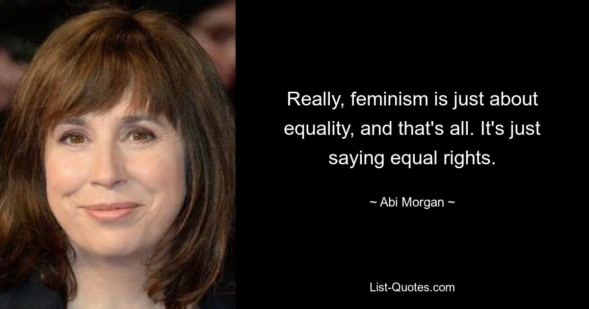 Really, feminism is just about equality, and that's all. It's just saying equal rights. — © Abi Morgan