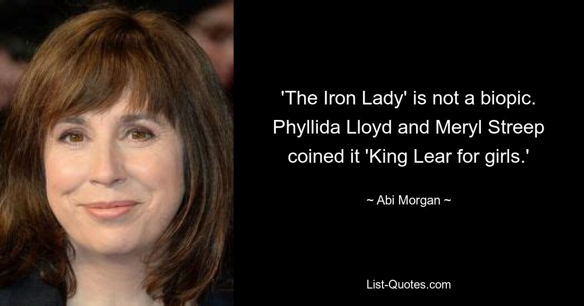 'The Iron Lady' is not a biopic. Phyllida Lloyd and Meryl Streep coined it 'King Lear for girls.' — © Abi Morgan