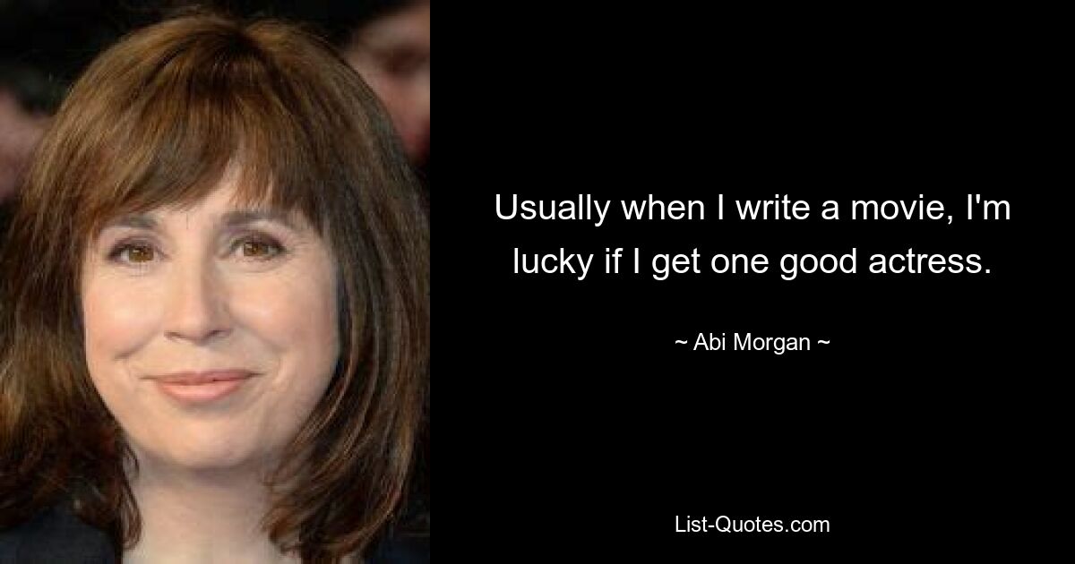 Usually when I write a movie, I'm lucky if I get one good actress. — © Abi Morgan